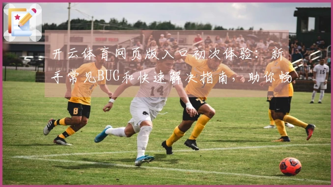 开云体育网页版入口初次体验：新手常见BUG和快速解决指南，助你畅玩无忧