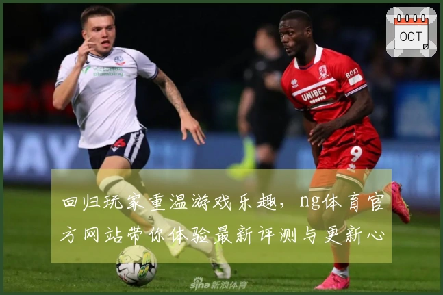 回归玩家重温游戏乐趣，ng体育官方网站带你体验最新评测与更新心得