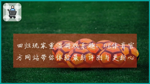 回归玩家重温游戏乐趣，ng体育官方网站带你体验最新评测与更新心得