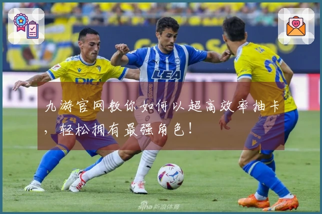 九游官网教你如何以超高效率抽卡，轻松拥有最强角色！