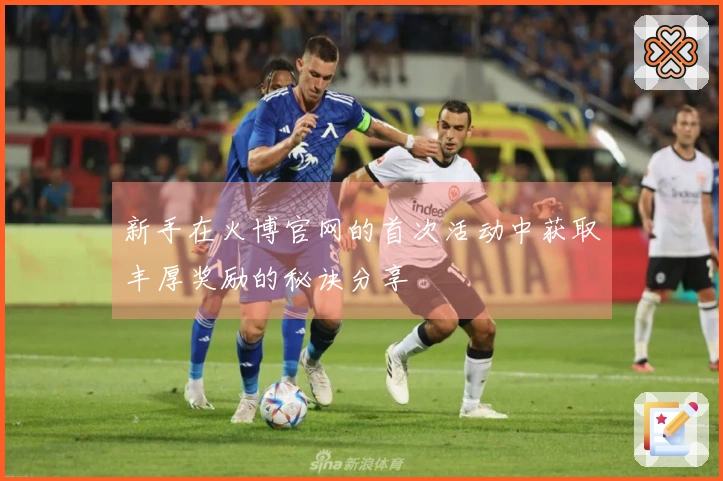 新手在火博官网的首次活动中获取丰厚奖励的秘诀分享