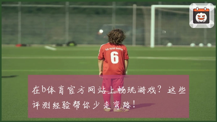 在b体育官方网站上畅玩游戏？这些评测经验帮你少走弯路！