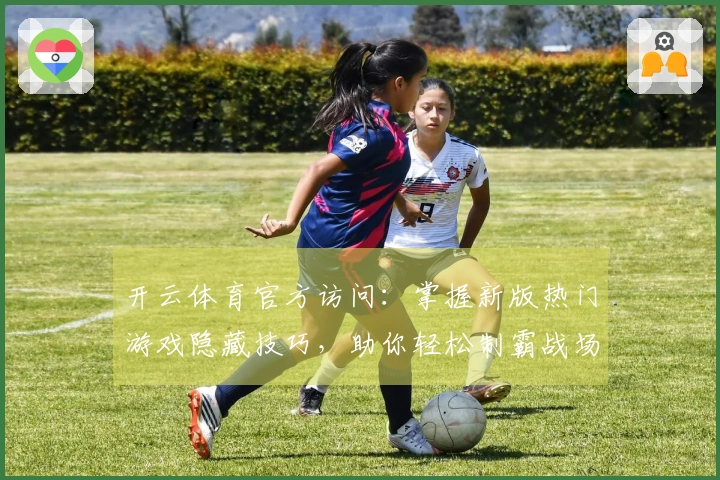 开云体育官方访问：掌握新版热门游戏隐藏技巧，助你轻松制霸战场