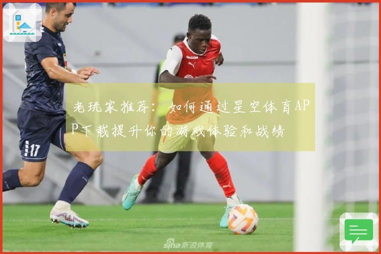 老玩家推荐：如何通过星空体育APP下载提升你的游戏体验和战绩