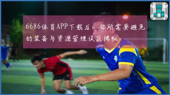 6686体育APP下载后，你所需要避免的装备与资源管理误区揭秘