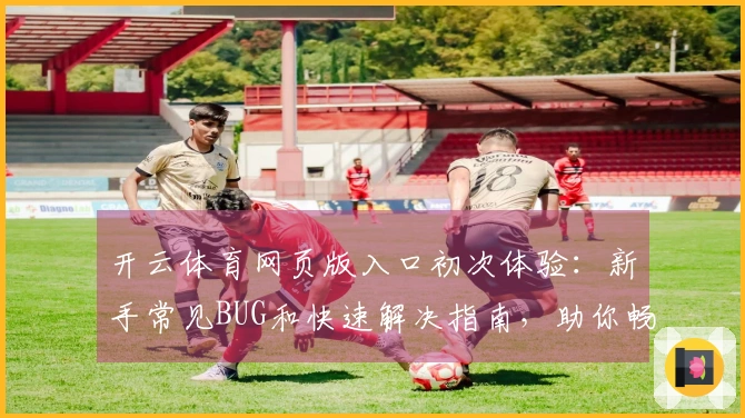 开云体育网页版入口初次体验：新手常见BUG和快速解决指南，助你畅玩无忧