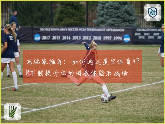 老玩家推荐：如何通过星空体育APP下载提升你的游戏体验和战绩