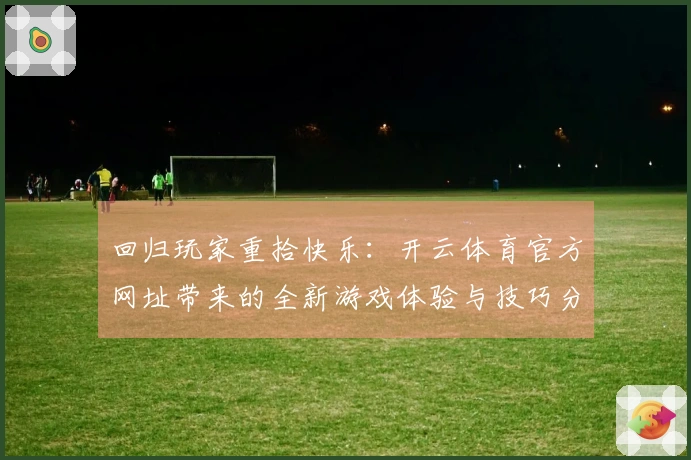 回归玩家重拾快乐：开云体育官方网址带来的全新游戏体验与技巧分享