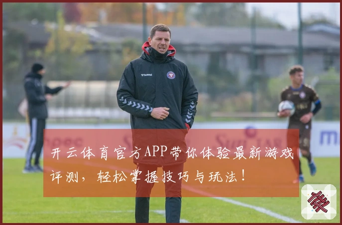 开云体育官方APP带你体验最新游戏评测，轻松掌握技巧与玩法！