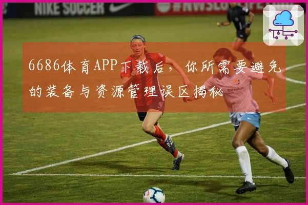 6686体育APP下载后，你所需要避免的装备与资源管理误区揭秘