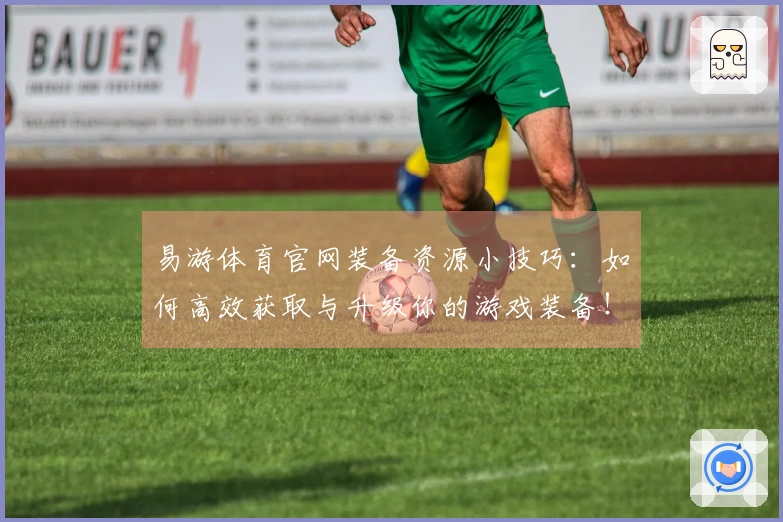 易游体育官网装备资源小技巧：如何高效获取与升级你的游戏装备！