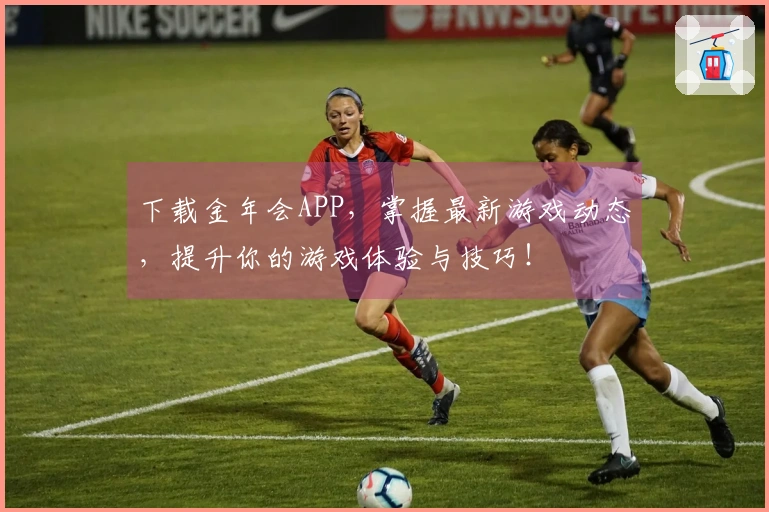 下载金年会APP，掌握最新游戏动态，提升你的游戏体验与技巧！