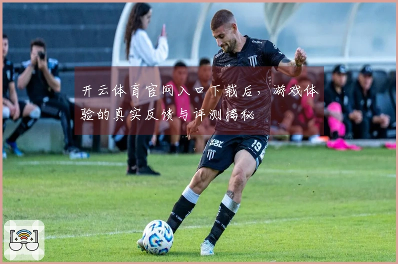 开云体育官网入口下载后，游戏体验的真实反馈与评测揭秘