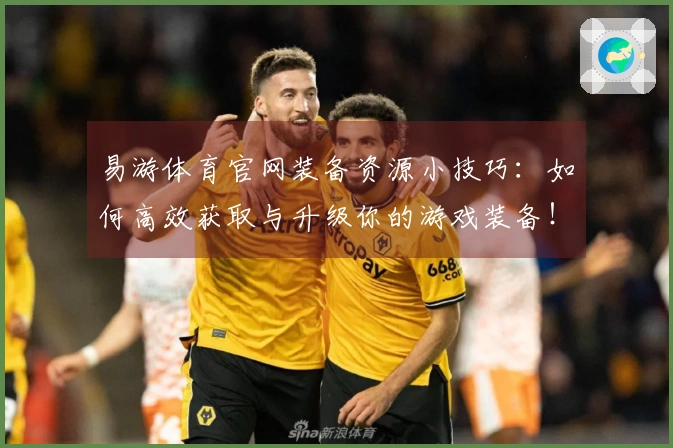 易游体育官网装备资源小技巧：如何高效获取与升级你的游戏装备！