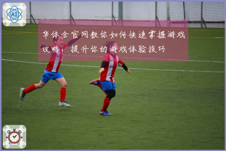 华体会官网教你如何快速掌握游戏攻略，提升你的游戏体验技巧