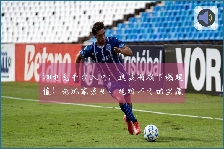 im电竞平台入口：这波游戏下载超值！老玩家亲测，绝对不亏的宝藏APP！