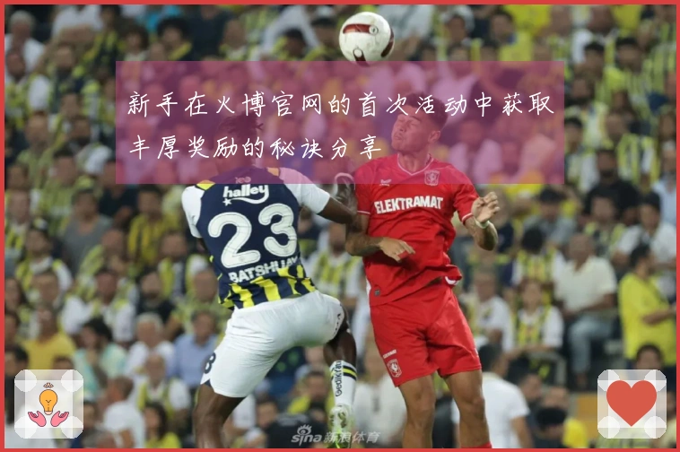 新手在火博官网的首次活动中获取丰厚奖励的秘诀分享