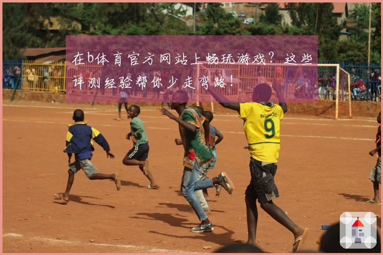 在b体育官方网站上畅玩游戏？这些评测经验帮你少走弯路！