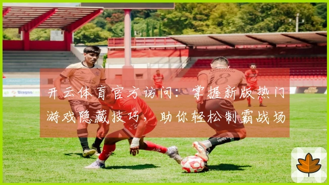 开云体育官方访问:掌握新版热门游戏隐藏技巧,助你轻松制霸战场