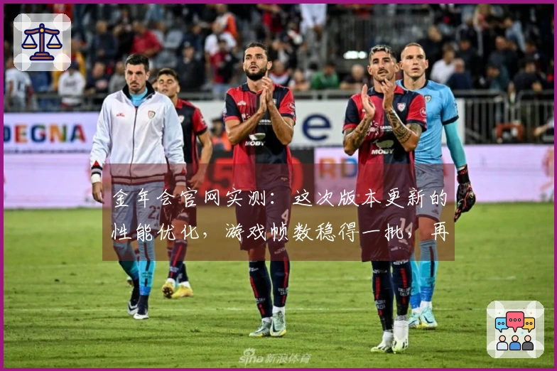 金年会官网实测：这次版本更新的性能优化，游戏帧数稳得一批，再也不卡顿了！