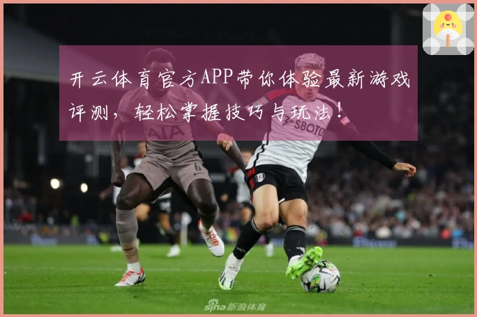 开云体育官方APP带你体验最新游戏评测，轻松掌握技巧与玩法！